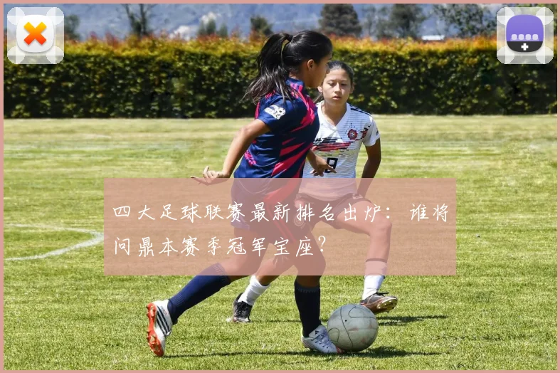 四大足球联赛最新排名出炉：谁将问鼎本赛季冠军宝座？