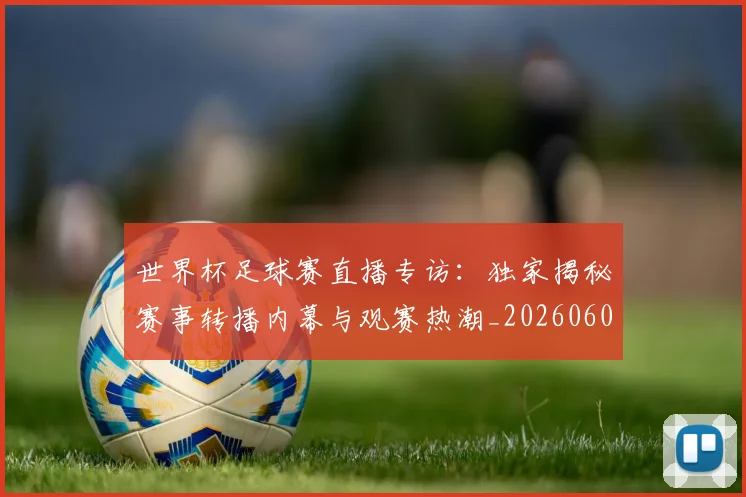 世界杯足球赛直播专访：独家揭秘赛事转播内幕与观赛热潮_20260609201341