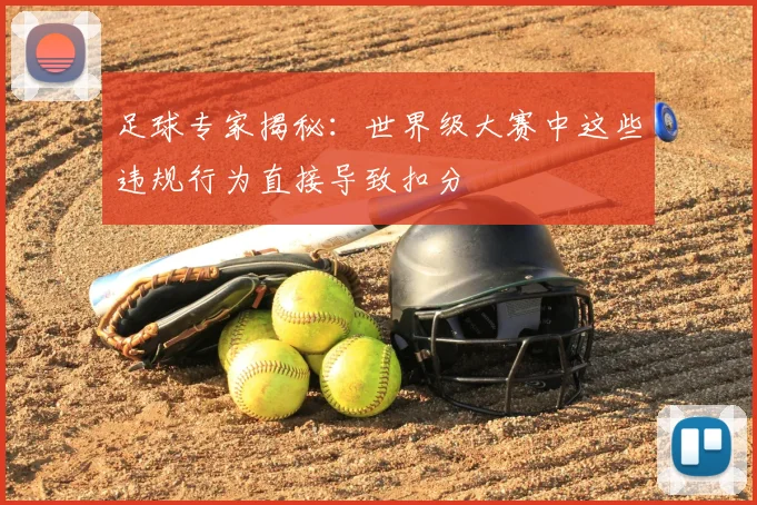 足球专家揭秘:世界级大赛中这些违规行为直接导致扣分