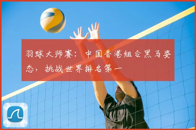 羽球大师赛：中国香港组合黑马姿态，挑战世界排名第一