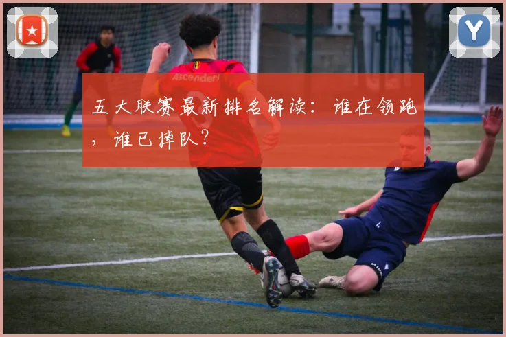 五大联赛最新排名解读：谁在领跑，谁已掉队？