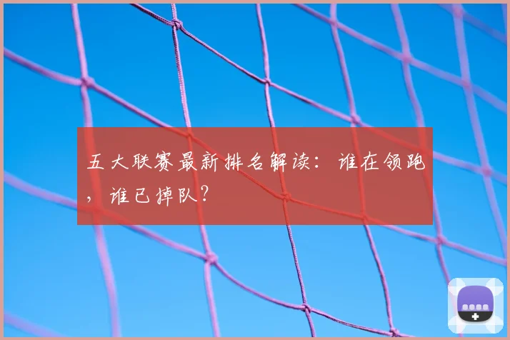 五大联赛最新排名解读：谁在领跑，谁已掉队？