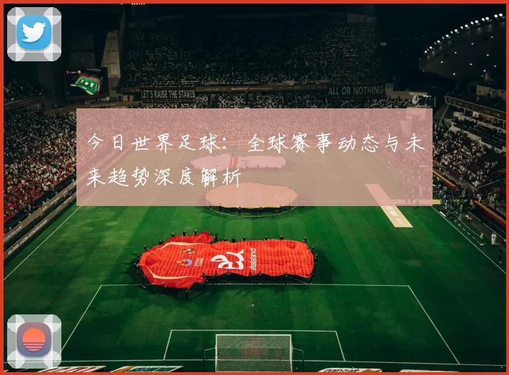 今日世界足球:全球赛事动态与未来趋势深度解析