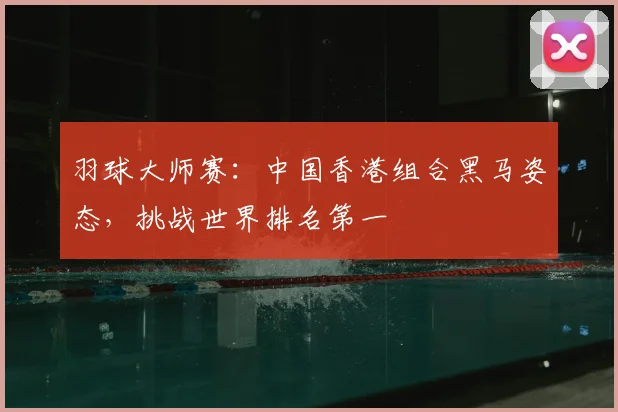 羽球大师赛:中国香港组合黑马姿态,挑战世界排名第一
