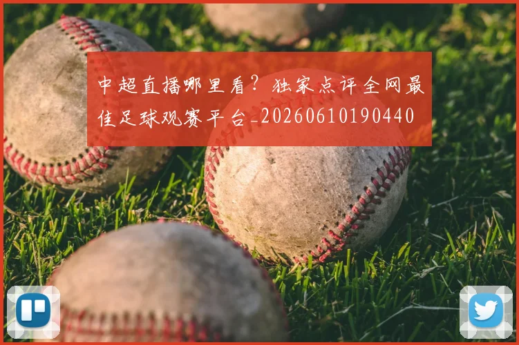 中超直播哪里看？独家点评全网最佳足球观赛平台_20260610190440
