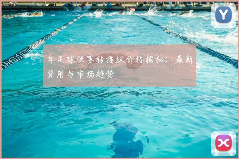 年足球联赛转播权价格揭秘:最新费用与市场趋势