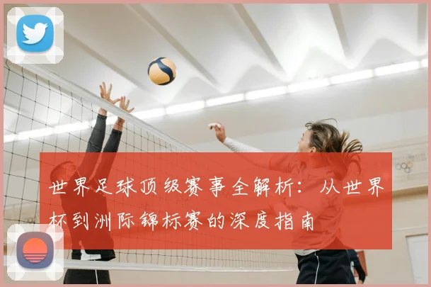 世界足球顶级赛事全解析：从世界杯到洲际锦标赛的深度指南