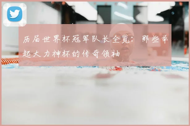 历届世界杯冠军队长全览：那些举起大力神杯的传奇领袖