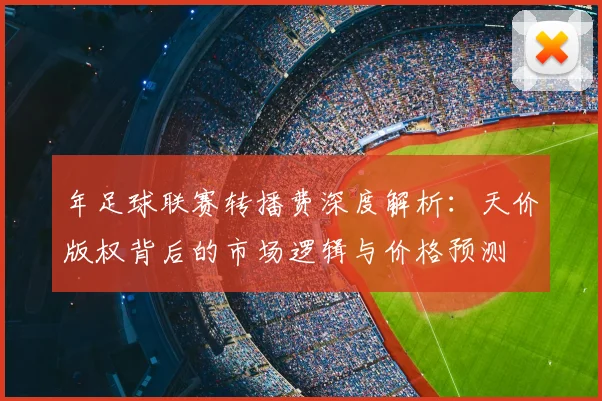 年足球联赛转播费深度解析：天价版权背后的市场逻辑与价格预测