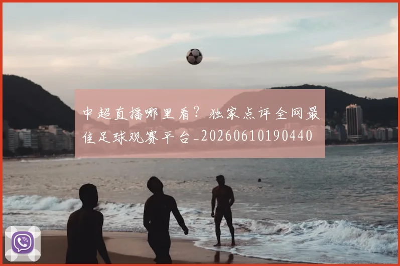 中超直播哪里看？独家点评全网最佳足球观赛平台_20260610190440