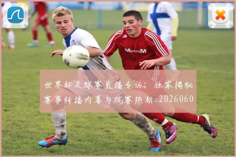 世界杯足球赛直播专访：独家揭秘赛事转播内幕与观赛热潮_20260609201341
