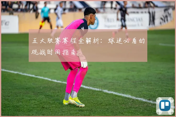 五大联赛赛程全解析：球迷必看的观战时间指南