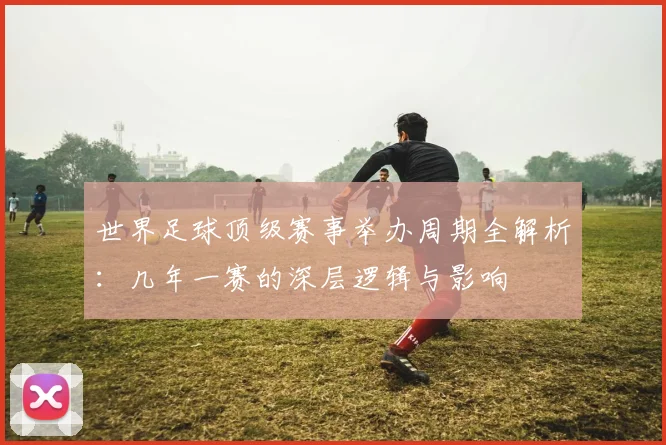 世界足球顶级赛事举办周期全解析：几年一赛的深层逻辑与影响