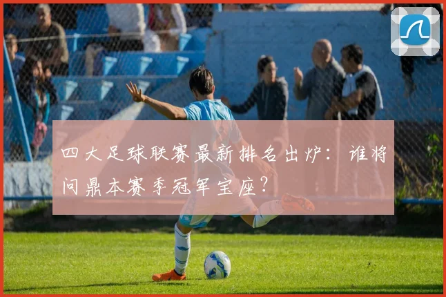 四大足球联赛最新排名出炉:谁将问鼎本赛季冠军宝座?