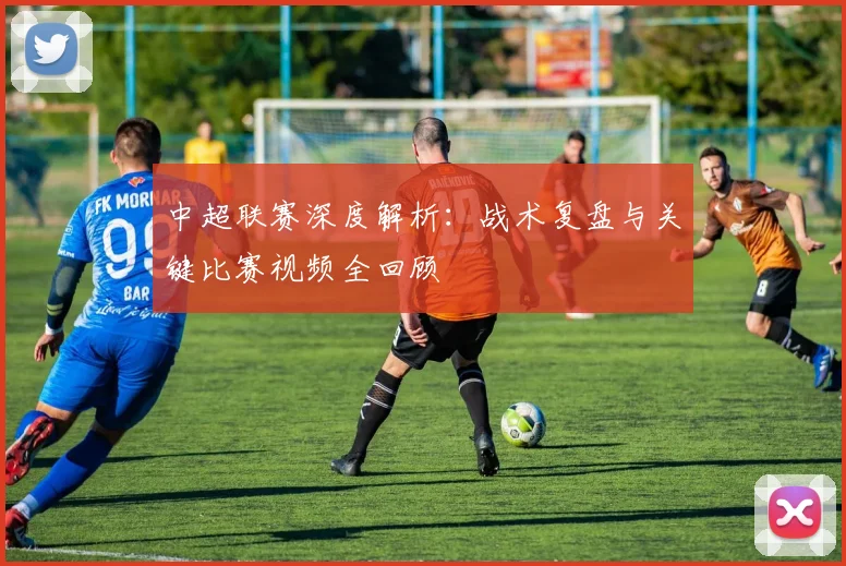 中超联赛深度解析:战术复盘与关键比赛视频全回顾