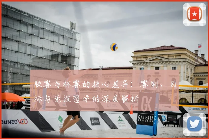 联赛与杯赛的核心差异：赛制、目标与竞技哲学的深度解析