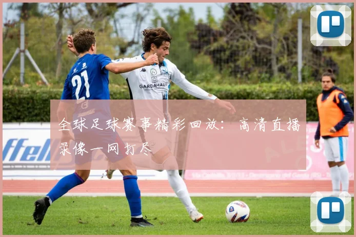全球足球赛事精彩回放：高清直播录像一网打尽
